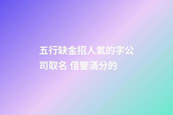 五行缺金招人氣的字公司取名 借鑒滿分的-第1張-公司起名-玄機派